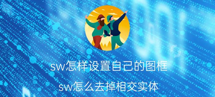 sw怎样设置自己的图框 sw怎么去掉相交实体？